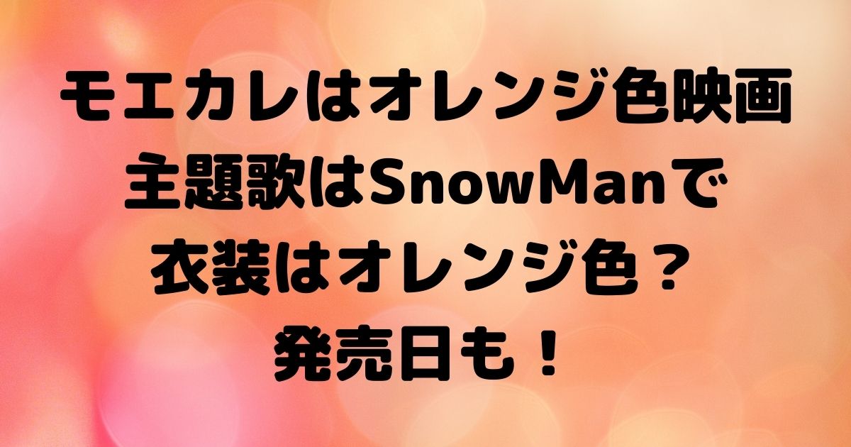 モエカレはオレンジ色映画主題歌はsnowmanで衣装はオレンジ色 発売日も ハルログ