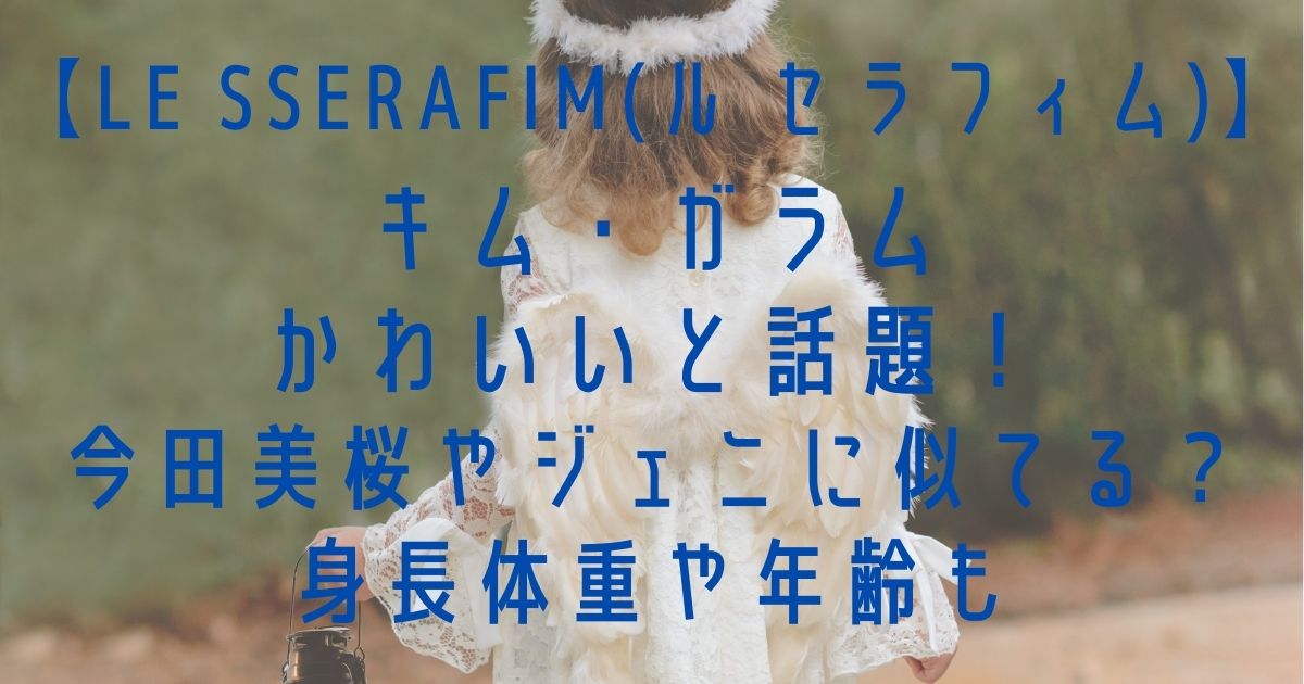 キムガラムがかわいいと話題 今田美桜やジェニに似てる 身長体重や年齢も ハルログ